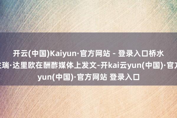 开云(中国)Kaiyun·官方网站 - 登录入口桥水基金创举东谈主瑞·达里欧在酬酢媒体上发文-开kai云yun(中国)·官方网站 登录入口