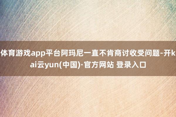 体育游戏app平台阿玛尼一直不肯商讨收受问题-开kai云yun(中国)·官方网站 登录入口
