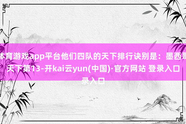 体育游戏app平台他们四队的天下排行诀别是:墨西哥天下第13-开kai云yun(中国)·官方网站 登录入口