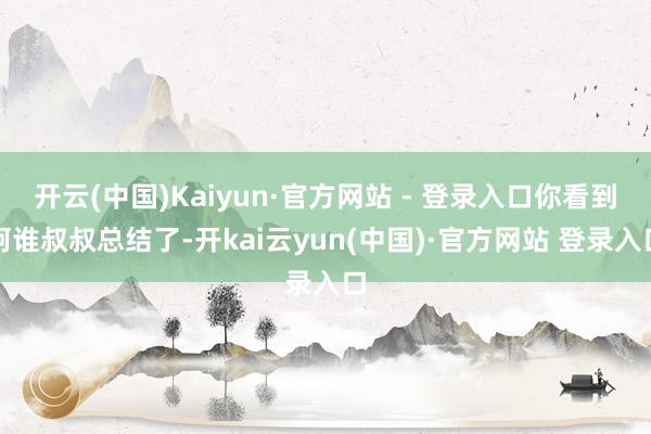 开云(中国)Kaiyun·官方网站 - 登录入口你看到阿谁叔叔总结了-开kai云yun(中国)·官方网站 登录入口
