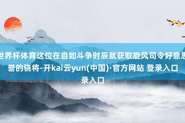 世界杯体育这位在自如斗争时辰就获取旋风司令好意思誉的骁将-开kai云yun(中国)·官方网站 登录入口