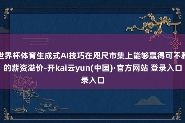 世界杯体育生成式AI技巧在咫尺市集上能够赢得可不雅的薪资溢价-开kai云yun(中国)·官方网站 登录入口