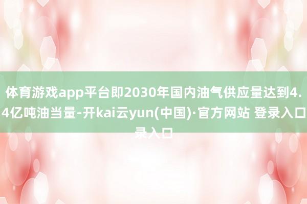 体育游戏app平台即2030年国内油气供应量达到4.4亿吨油当量-开kai云yun(中国)·官方网站 登录入口