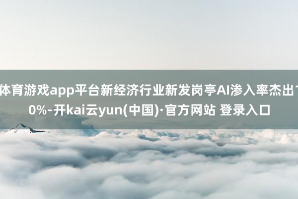 体育游戏app平台新经济行业新发岗亭AI渗入率杰出10%-开kai云yun(中国)·官方网站 登录入口