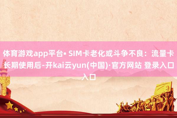 体育游戏app平台• SIM卡老化或斗争不良:流量卡长期使用后-开kai云yun(中国)·官方网站 登录入口