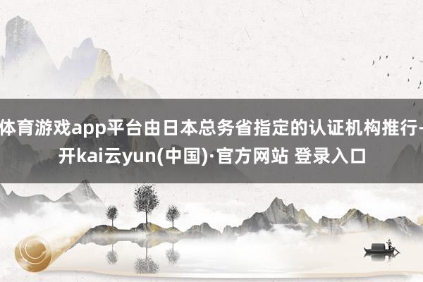 体育游戏app平台由日本总务省指定的认证机构推行-开kai云yun(中国)·官方网站 登录入口