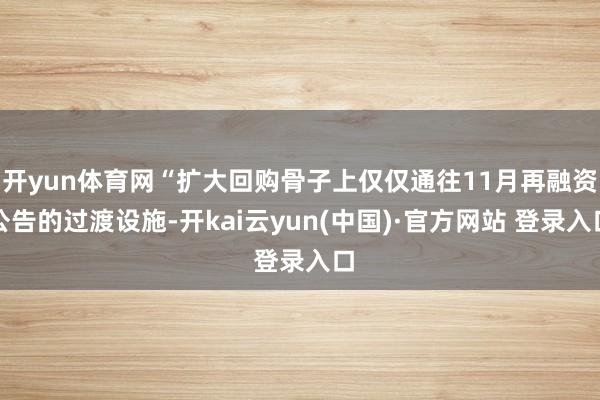 开yun体育网“扩大回购骨子上仅仅通往11月再融资公告的过渡设施-开kai云yun(中国)·官方网站 登录入口