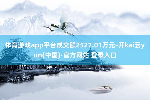 体育游戏app平台成交额2527.01万元-开kai云yun(中国)·官方网站 登录入口