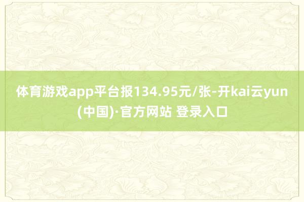 体育游戏app平台报134.95元/张-开kai云yun(中国)·官方网站 登录入口