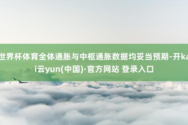 世界杯体育全体通胀与中枢通胀数据均妥当预期-开kai云yun(中国)·官方网站 登录入口