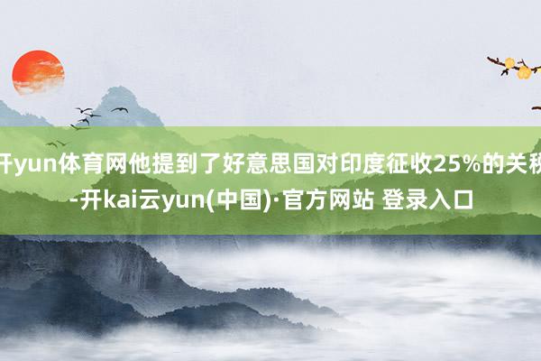 开yun体育网他提到了好意思国对印度征收25%的关税-开kai云yun(中国)·官方网站 登录入口