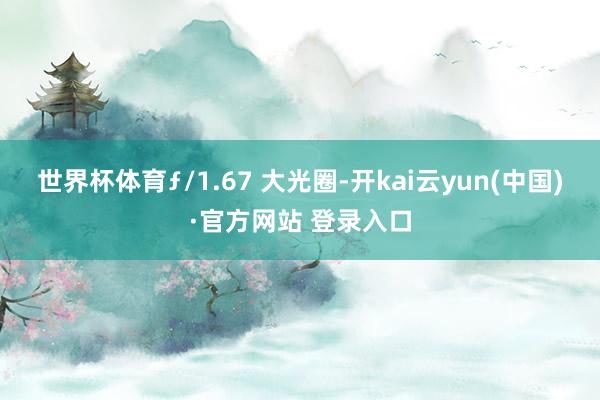 世界杯体育ƒ/1.67 大光圈-开kai云yun(中国)·官方网站 登录入口