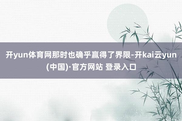 开yun体育网那时也确乎赢得了界限-开kai云yun(中国)·官方网站 登录入口