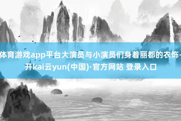 体育游戏app平台大演员与小演员们身着丽都的衣饰-开kai云yun(中国)·官方网站 登录入口