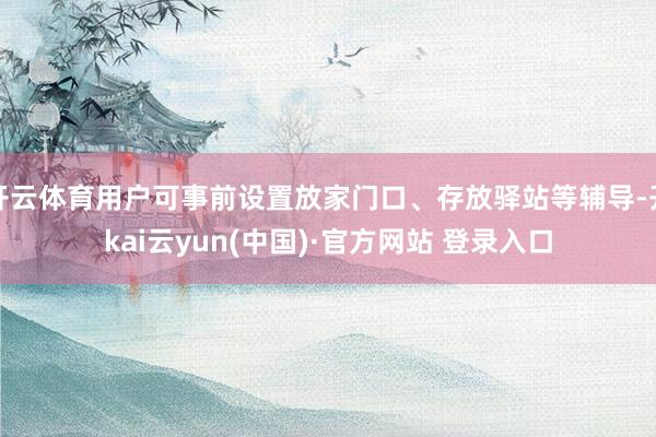 开云体育用户可事前设置放家门口、存放驿站等辅导-开kai云yun(中国)·官方网站 登录入口