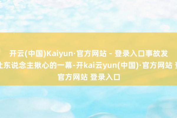 开云(中国)Kaiyun·官方网站 - 登录入口事故发生后最让东说念主揪心的一幕-开kai云yun(中国)·官方网站 登录入口