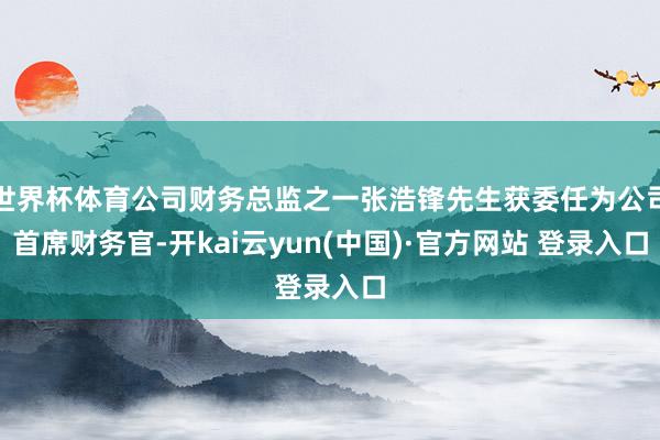 世界杯体育公司财务总监之一张浩锋先生获委任为公司首席财务官-开kai云yun(中国)·官方网站 登录入口