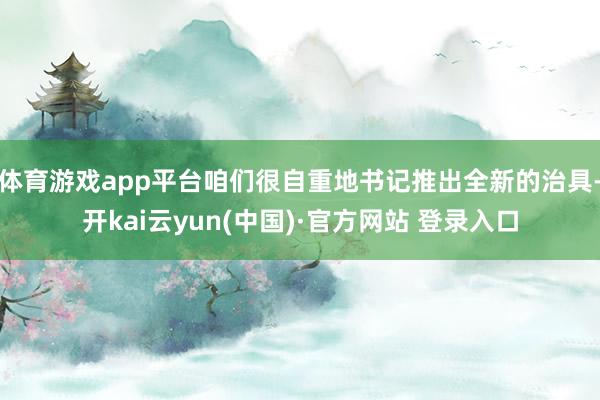 体育游戏app平台咱们很自重地书记推出全新的治具-开kai云yun(中国)·官方网站 登录入口