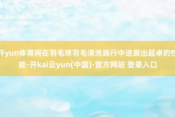 开yun体育网在羽毛球羽毛清洗施行中进展出超卓的性能-开kai云yun(中国)·官方网站 登录入口