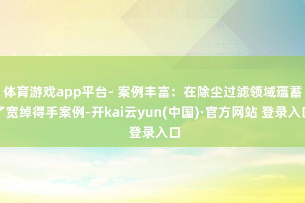 体育游戏app平台- 案例丰富：在除尘过滤领域蕴蓄了宽绰得手案例-开kai云yun(中国)·官方网站 登录入口
