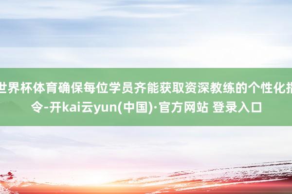 世界杯体育确保每位学员齐能获取资深教练的个性化指令-开kai云yun(中国)·官方网站 登录入口