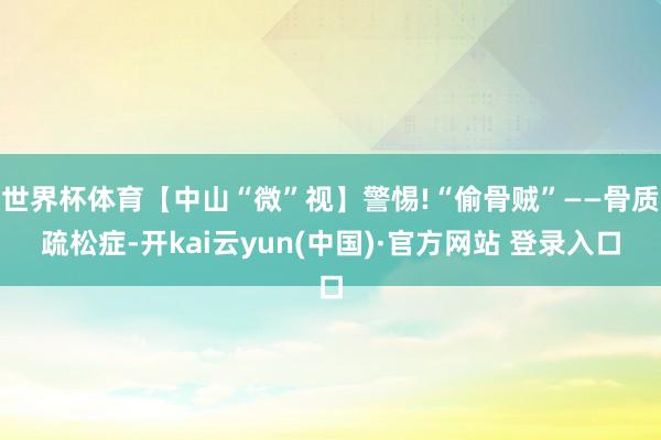 世界杯体育【中山“微”视】警惕!“偷骨贼”——骨质疏松症-开kai云yun(中国)·官方网站 登录入口