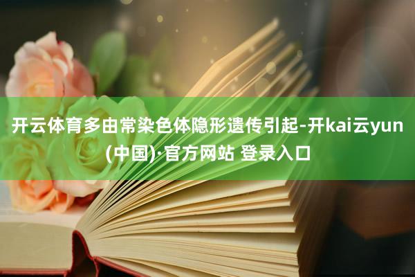 开云体育多由常染色体隐形遗传引起-开kai云yun(中国)·官方网站 登录入口