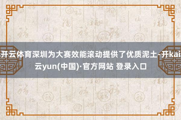 开云体育深圳为大赛效能滚动提供了优质泥土-开kai云yun(中国)·官方网站 登录入口