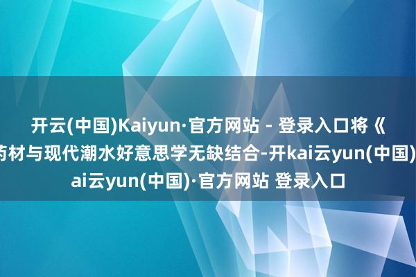 开云(中国)Kaiyun·官方网站 - 登录入口将《本草提要》的经典药材与现代潮水好意思学无缺结合-开kai云yun(中国)·官方网站 登录入口