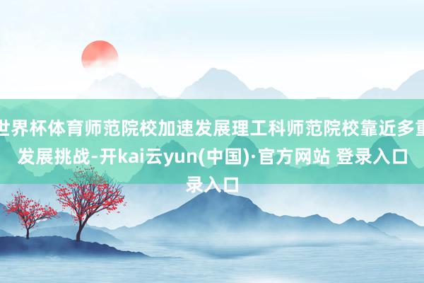 世界杯体育师范院校加速发展理工科师范院校靠近多重发展挑战-开kai云yun(中国)·官方网站 登录入口
