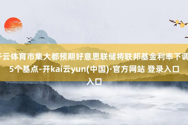 开云体育市集大都预期好意思联储将联邦基金利率下调25个基点-开kai云yun(中国)·官方网站 登录入口