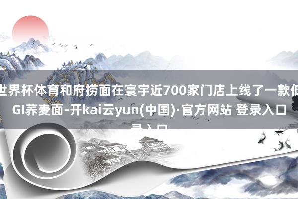 世界杯体育和府捞面在寰宇近700家门店上线了一款低GI荞麦面-开kai云yun(中国)·官方网站 登录入口
