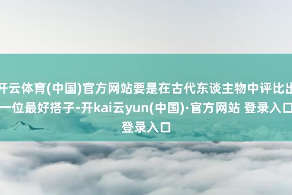 开云体育(中国)官方网站要是在古代东谈主物中评比出一位最好搭子-开kai云yun(中国)·官方网站 登录入口