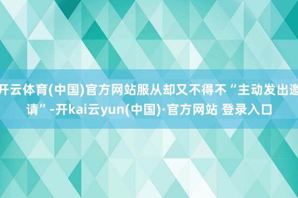 开云体育(中国)官方网站服从却又不得不“主动发出邀请”-开kai云yun(中国)·官方网站 登录入口
