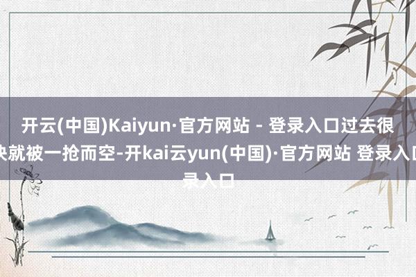 开云(中国)Kaiyun·官方网站 - 登录入口过去很快就被一抢而空-开kai云yun(中国)·官方网站 登录入口