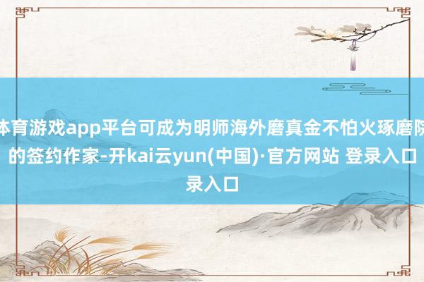体育游戏app平台可成为明师海外磨真金不怕火琢磨院的签约作家-开kai云yun(中国)·官方网站 登录入口