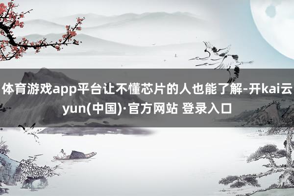 体育游戏app平台让不懂芯片的人也能了解-开kai云yun(中国)·官方网站 登录入口