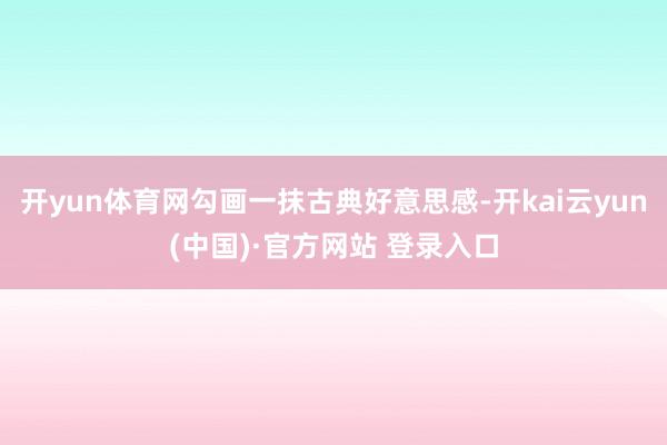 开yun体育网勾画一抹古典好意思感-开kai云yun(中国)·官方网站 登录入口
