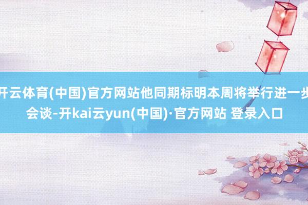 开云体育(中国)官方网站他同期标明本周将举行进一步会谈-开kai云yun(中国)·官方网站 登录入口
