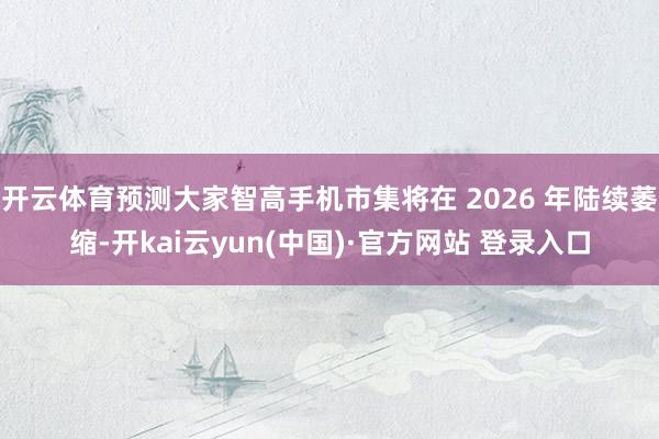 开云体育预测大家智高手机市集将在 2026 年陆续萎缩-开kai云yun(中国)·官方网站 登录入口