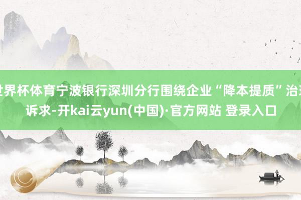 世界杯体育宁波银行深圳分行围绕企业“降本提质”治理诉求-开kai云yun(中国)·官方网站 登录入口