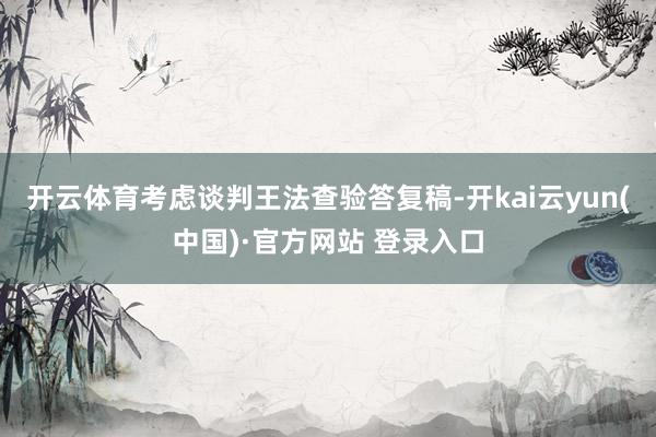 开云体育考虑谈判王法查验答复稿-开kai云yun(中国)·官方网站 登录入口