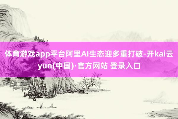 体育游戏app平台阿里AI生态迎多重打破-开kai云yun(中国)·官方网站 登录入口