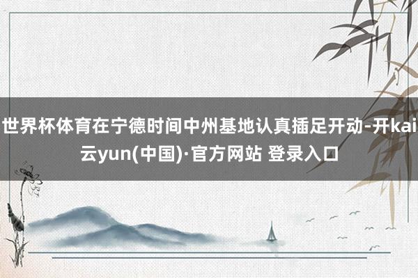 世界杯体育在宁德时间中州基地认真插足开动-开kai云yun(中国)·官方网站 登录入口