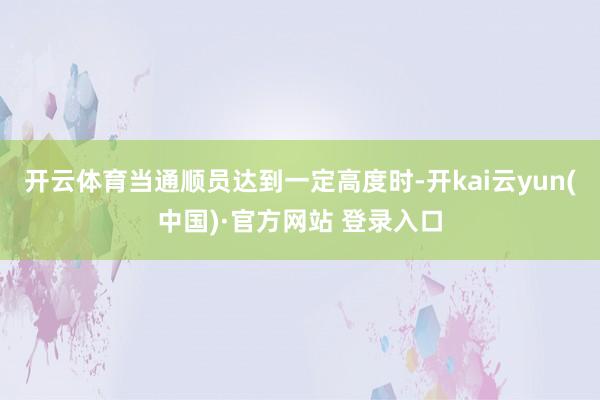 开云体育当通顺员达到一定高度时-开kai云yun(中国)·官方网站 登录入口