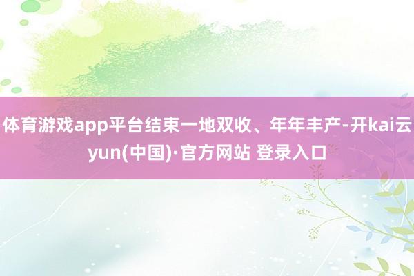 体育游戏app平台结束一地双收、年年丰产-开kai云yun(中国)·官方网站 登录入口