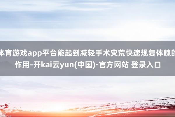 体育游戏app平台能起到减轻手术灾荒快速规复体魄的作用-开kai云yun(中国)·官方网站 登录入口