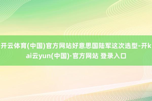 开云体育(中国)官方网站好意思国陆军这次选型-开kai云yun(中国)·官方网站 登录入口