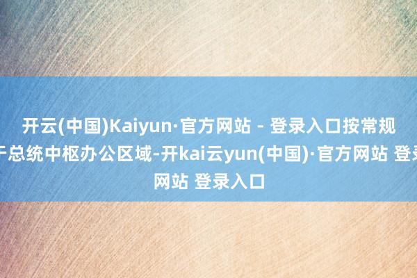 开云(中国)Kaiyun·官方网站 - 登录入口按常规吊挂于总统中枢办公区域-开kai云yun(中国)·官方网站 登录入口