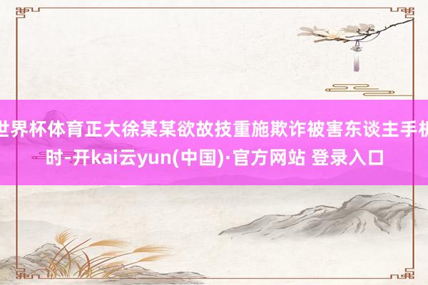 世界杯体育正大徐某某欲故技重施欺诈被害东谈主手机时-开kai云yun(中国)·官方网站 登录入口